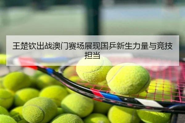 王楚钦出战澳门赛场展现国乒新生力量与竞技担当