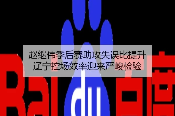 赵继伟季后赛助攻失误比提升 辽宁控场效率迎来严峻检验