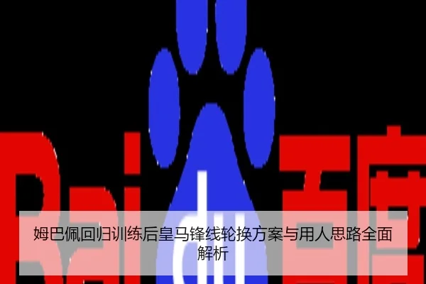 姆巴佩回归训练后皇马锋线轮换方案与用人思路全面解析