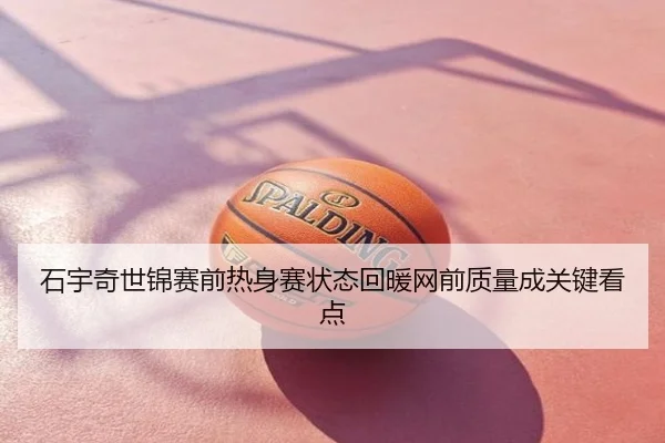 石宇奇世锦赛前热身赛状态回暖网前质量成关键看点